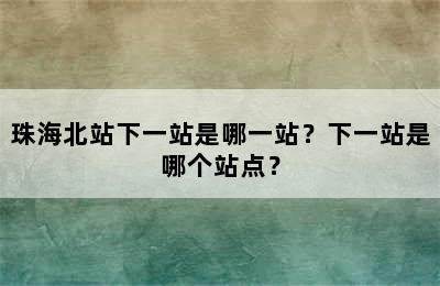 珠海北站下一站是哪一站？下一站是哪个站点？