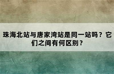 珠海北站与唐家湾站是同一站吗？它们之间有何区别？