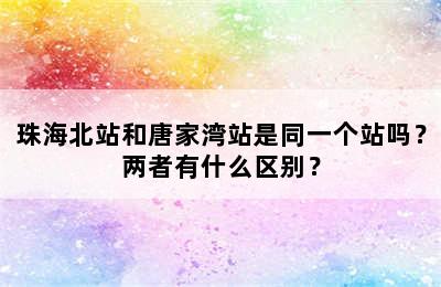 珠海北站和唐家湾站是同一个站吗？两者有什么区别？
