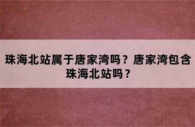 珠海北站属于唐家湾吗？唐家湾包含珠海北站吗？