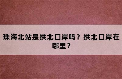 珠海北站是拱北口岸吗？拱北口岸在哪里？