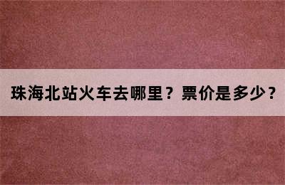 珠海北站火车去哪里？票价是多少？
