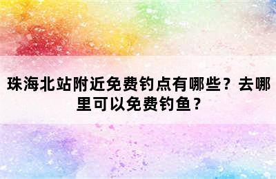 珠海北站附近免费钓点有哪些？去哪里可以免费钓鱼？