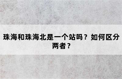 珠海和珠海北是一个站吗？如何区分两者？