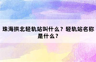 珠海拱北轻轨站叫什么？轻轨站名称是什么？
