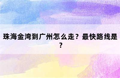 珠海金湾到广州怎么走？最快路线是？