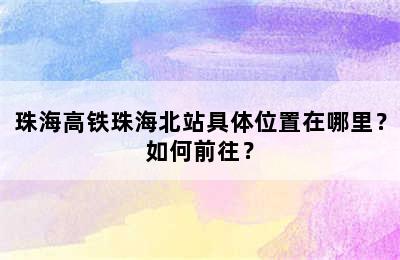珠海高铁珠海北站具体位置在哪里？如何前往？