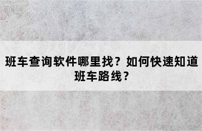 班车查询软件哪里找？如何快速知道班车路线？