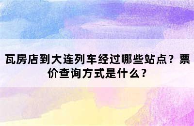 瓦房店到大连列车经过哪些站点？票价查询方式是什么？