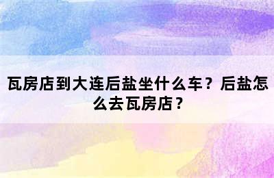 瓦房店到大连后盐坐什么车？后盐怎么去瓦房店？