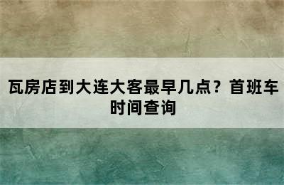 瓦房店到大连大客最早几点？首班车时间查询