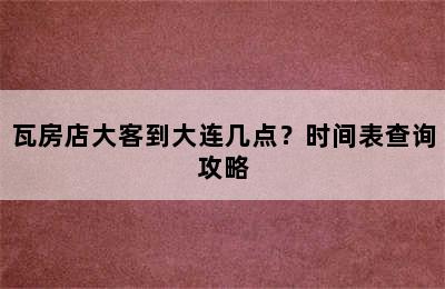 瓦房店大客到大连几点？时间表查询攻略