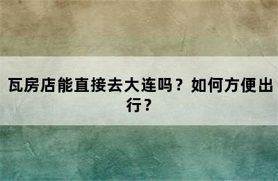 瓦房店能直接去大连吗？如何方便出行？