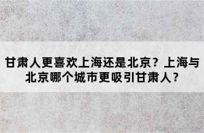 甘肃人更喜欢上海还是北京？上海与北京哪个城市更吸引甘肃人？