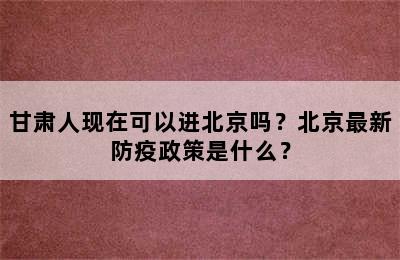 甘肃人现在可以进北京吗？北京最新防疫政策是什么？