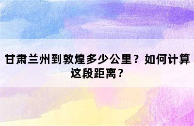 甘肃兰州到敦煌多少公里？如何计算这段距离？
