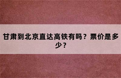 甘肃到北京直达高铁有吗？票价是多少？
