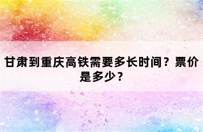 甘肃到重庆高铁需要多长时间？票价是多少？
