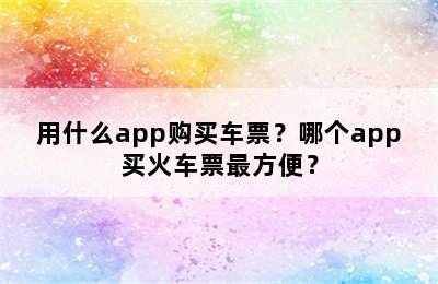 用什么app购买车票？哪个app买火车票最方便？