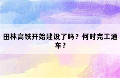 田林高铁开始建设了吗？何时完工通车？