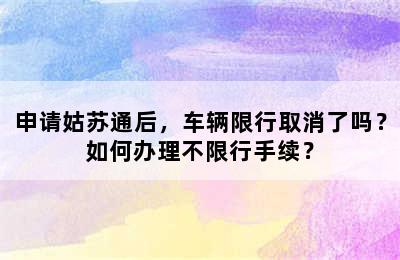 申请姑苏通后，车辆限行取消了吗？如何办理不限行手续？