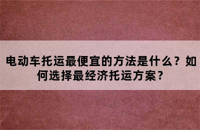 电动车托运最便宜的方法是什么？如何选择最经济托运方案？