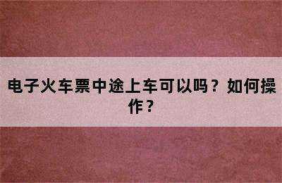 电子火车票中途上车可以吗？如何操作？