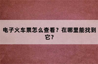 电子火车票怎么查看？在哪里能找到它？