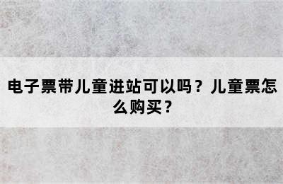 电子票带儿童进站可以吗？儿童票怎么购买？