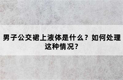 男子公交裙上液体是什么？如何处理这种情况？