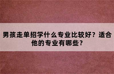 男孩走单招学什么专业比较好？适合他的专业有哪些？