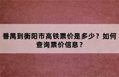 番禺到衡阳市高铁票价是多少？如何查询票价信息？