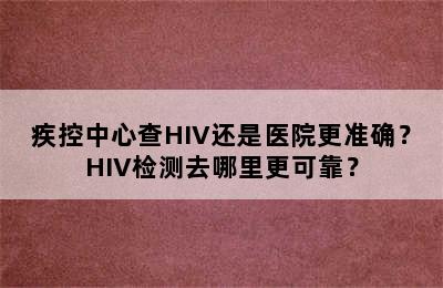 疾控中心查HIV还是医院更准确？HIV检测去哪里更可靠？