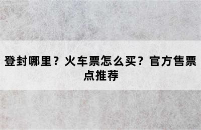 登封哪里？火车票怎么买？官方售票点推荐