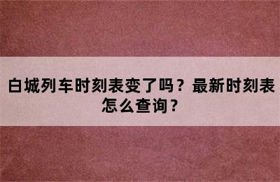 白城列车时刻表变了吗？最新时刻表怎么查询？