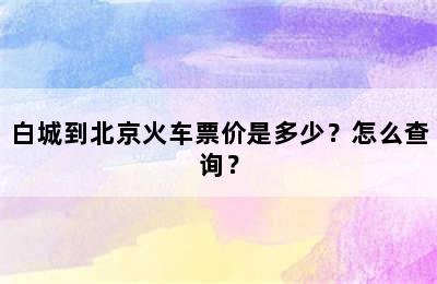 白城到北京火车票价是多少？怎么查询？