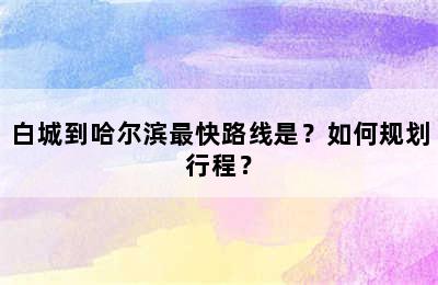 白城到哈尔滨最快路线是？如何规划行程？