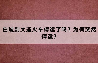 白城到大连火车停运了吗？为何突然停运？