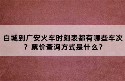白城到广安火车时刻表都有哪些车次？票价查询方式是什么？
