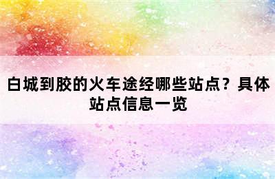 白城到胶的火车途经哪些站点？具体站点信息一览