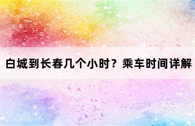 白城到长春几个小时？乘车时间详解
