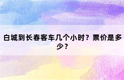 白城到长春客车几个小时？票价是多少？