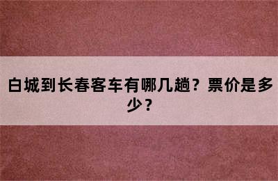 白城到长春客车有哪几趟？票价是多少？