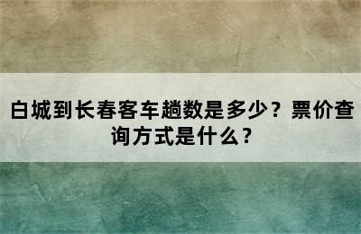 白城到长春客车趟数是多少？票价查询方式是什么？