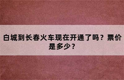 白城到长春火车现在开通了吗？票价是多少？