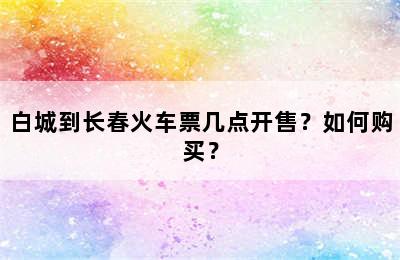 白城到长春火车票几点开售？如何购买？