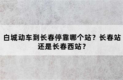 白城动车到长春停靠哪个站？长春站还是长春西站？