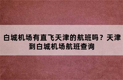白城机场有直飞天津的航班吗？天津到白城机场航班查询