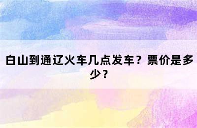 白山到通辽火车几点发车？票价是多少？