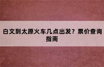 白文到太原火车几点出发？票价查询指南
